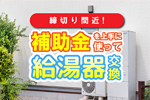 【締め切り間近！】給湯器補助金