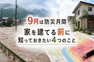 【コラム】9月は防災月間｜家を建てる前に知っておきたい4つのこと